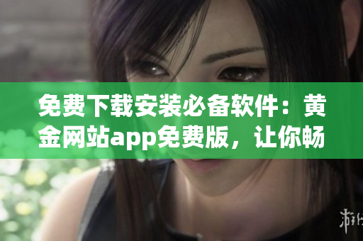 免费下载安装必备软件：黄金网站app免费版，让你畅享高质量软件服务！