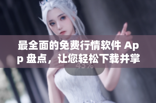 最全面的免费行情软件 App 盘点，让您轻松下载并掌握最新科技资讯！