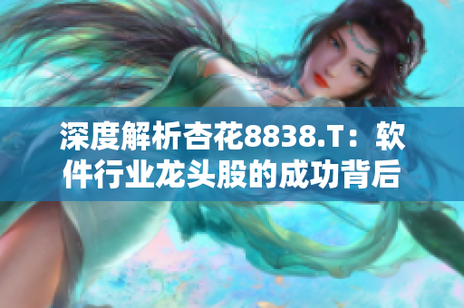 深度解析杏花8838.T：软件行业龙头股的成功背后