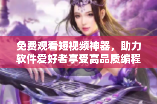 免费观看短视频神器，助力软件爱好者享受高品质编程资讯