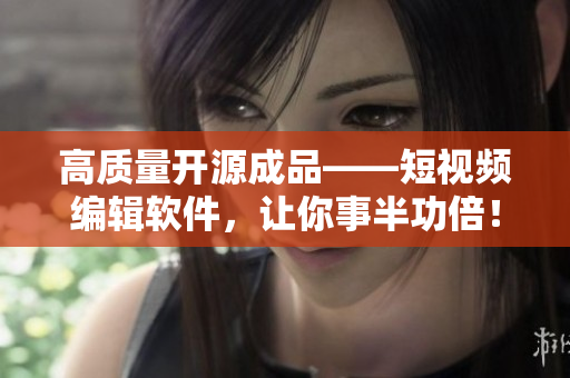 高质量开源成品——短视频编辑软件，让你事半功倍！