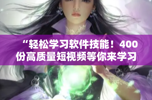 “轻松学习软件技能！400份高质量短视频等你来学习”
