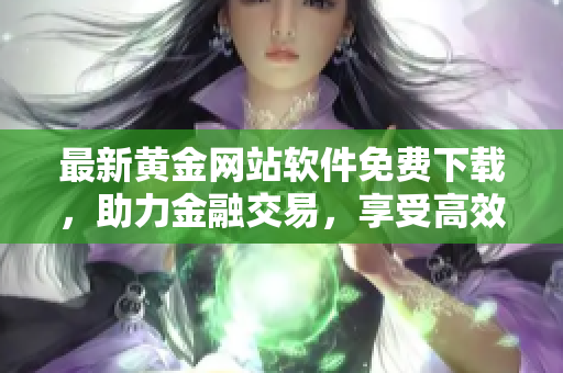 最新黄金网站软件免费下载，助力金融交易，享受高效便捷！