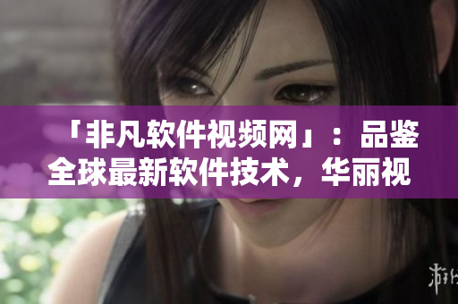 「非凡软件视频网」：品鉴全球最新软件技术，华丽视觉体验详解！