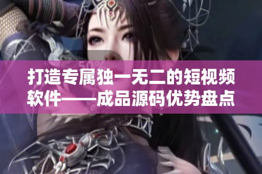 打造专属独一无二的短视频软件——成品源码优势盘点！
