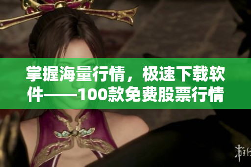 掌握海量行情，极速下载软件——100款免费股票行情软件推荐