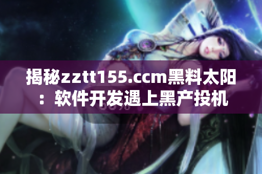 揭秘zztt155.ccm黑料太阳：软件开发遇上黑产投机