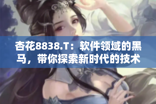 杏花8838.T:软件领域的黑马,带你探索新时代的技术奇观 杏花8838.T:软件领域的黑马,带你探索新时代的技术奇观