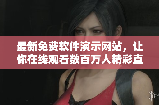 最新免费软件演示网站，让你在线观看数百万人精彩直播
