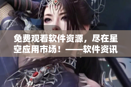 免费观看软件资源，尽在星空应用市场！——软件资讯推荐