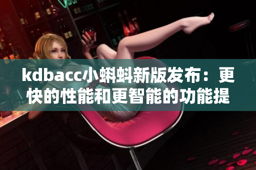 kdbacc小蝌蚪新版发布：更快的性能和更智能的功能提升你的软件体验