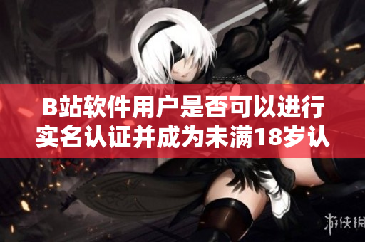 B站软件用户是否可以进行实名认证并成为未满18岁认证用户？