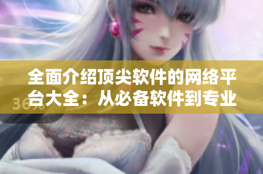 全面介绍顶尖软件的网络平台大全：从必备软件到专业工具，一网打尽！