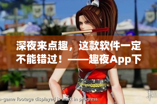 深夜来点趣，这款软件一定不能错过！——趣夜App下载指南