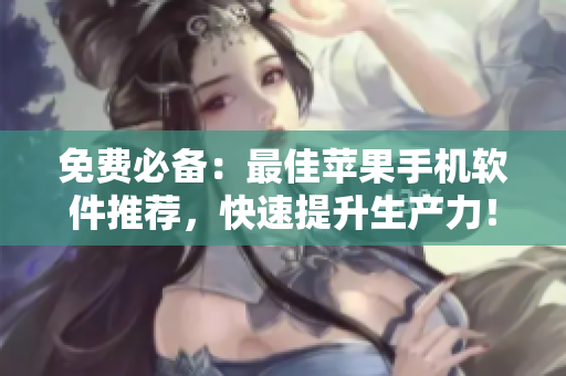 免费必备：最佳苹果手机软件推荐，快速提升生产力！