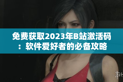 免费获取2023年B站激活码：软件爱好者的必备攻略