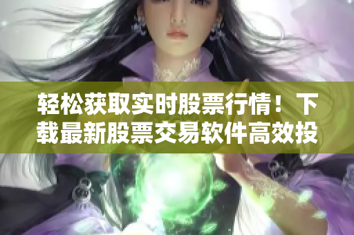 轻松获取实时股票行情！下载最新股票交易软件高效投资赚钱