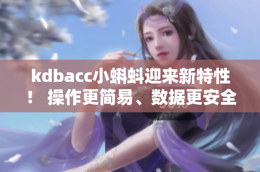 kdbacc小蝌蚪迎来新特性！ 操作更简易、数据更安全