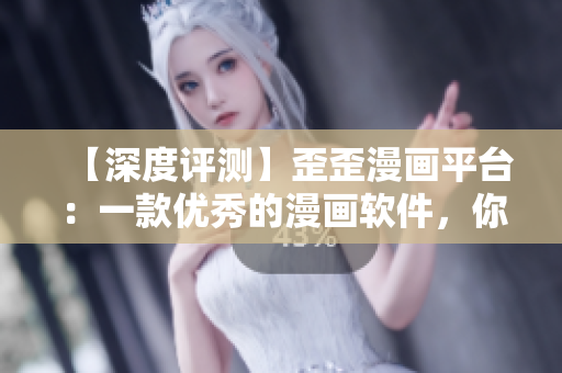 【深度评测】歪歪漫画平台：一款优秀的漫画软件，你值得拥有！