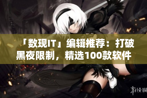 「数现IT」编辑推荐：打破黑夜限制，精选100款软件助您高效工作！