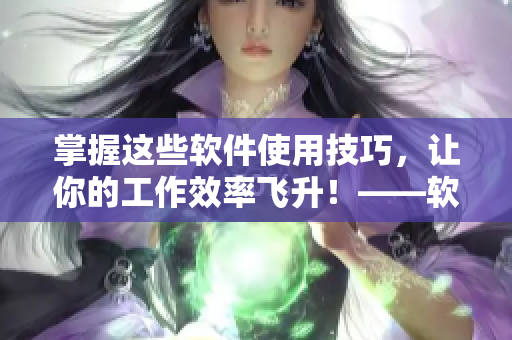 掌握这些软件使用技巧，让你的工作效率飞升！——软件使用技巧指南