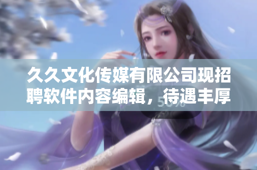 久久文化传媒有限公司现招聘软件内容编辑，待遇丰厚，福利优厚！