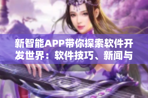 新智能APP带你探索软件开发世界：软件技巧、新闻与趋势一网打尽