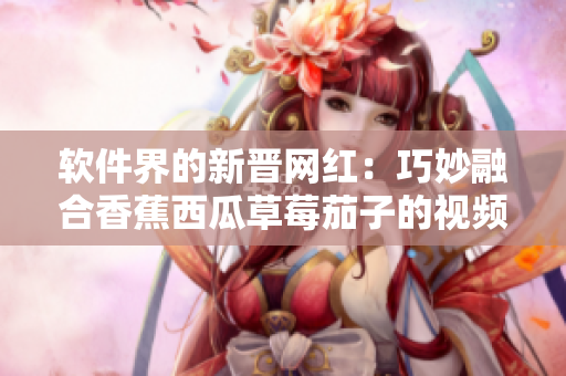 软件界的新晋网红：巧妙融合香蕉西瓜草莓茄子的视频编辑软件