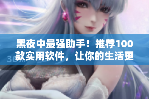 黑夜中最强助手！推荐100款实用软件，让你的生活更加高效便捷！