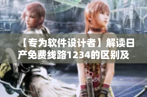 【专为软件设计者】解读日产免费线路1234的区别及适用性