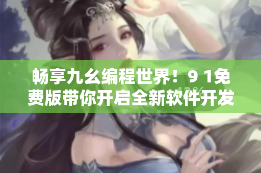 畅享九幺编程世界！9 1免费版带你开启全新软件开发之旅