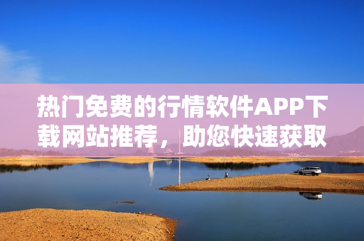 热门免费的行情软件APP下载网站推荐，助您快速获取最新市场资讯！