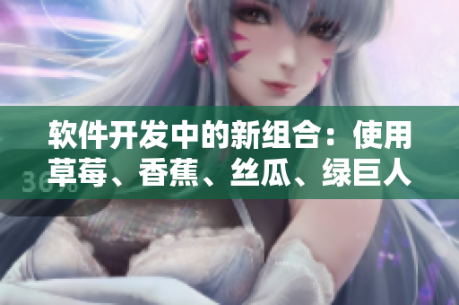 软件开发中的新组合：使用草莓、香蕉、丝瓜、绿巨人和秋6提升项目效率
