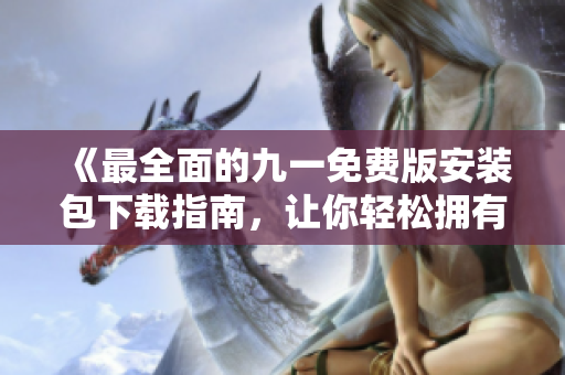 《最全面的九一免费版安装包下载指南，让你轻松拥有稳定软件体验》