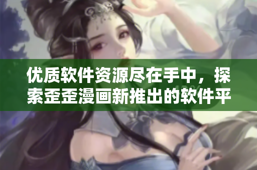 优质软件资源尽在手中，探索歪歪漫画新推出的软件平台