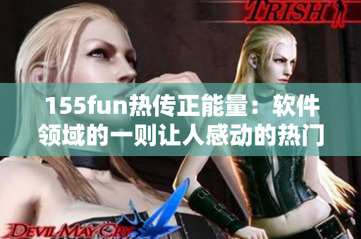 155fun热传正能量：软件领域的一则让人感动的热门消息