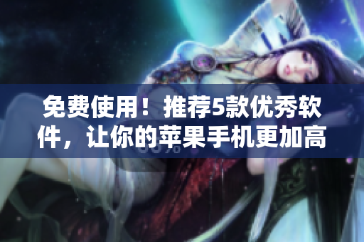 免费使用！推荐5款优秀软件，让你的苹果手机更加高效！