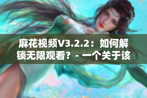 麻花视频V3.2.2：如何解锁无限观看？- 一个关于该软件的攻略