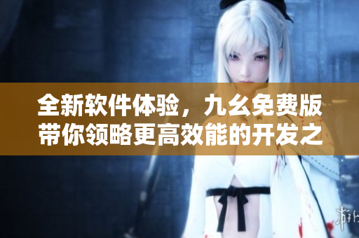 全新软件体验，九幺免费版带你领略更高效能的开发之路
