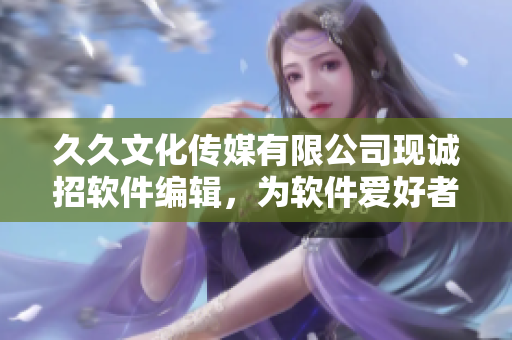 久久文化传媒有限公司现诚招软件编辑，为软件爱好者提供的职业机会！