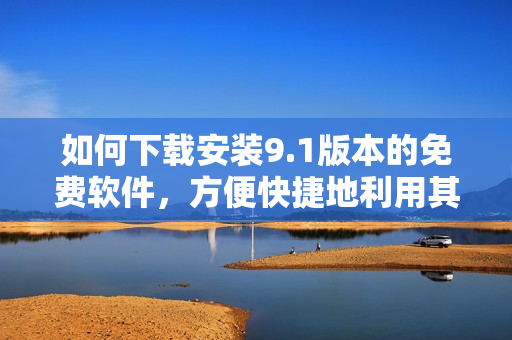 如何下载安装9.1版本的免费软件，方便快捷地利用其功能？
