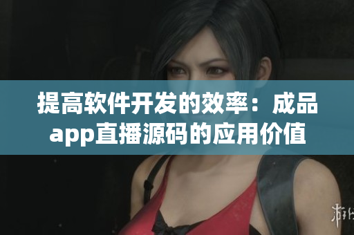 提高软件开发的效率：成品app直播源码的应用价值