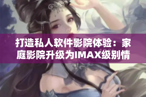 打造私人软件影院体验：家庭影院升级为IMAX级别情侣空间