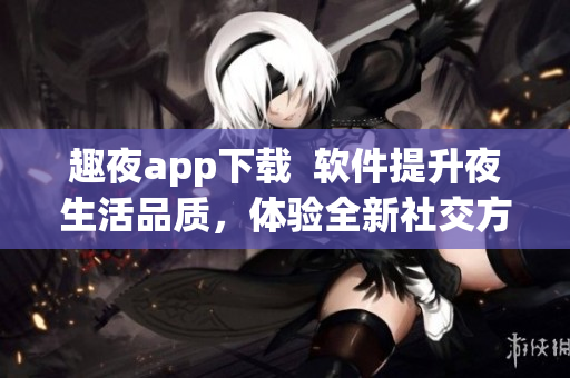 趣夜app下载  软件提升夜生活品质，体验全新社交方式