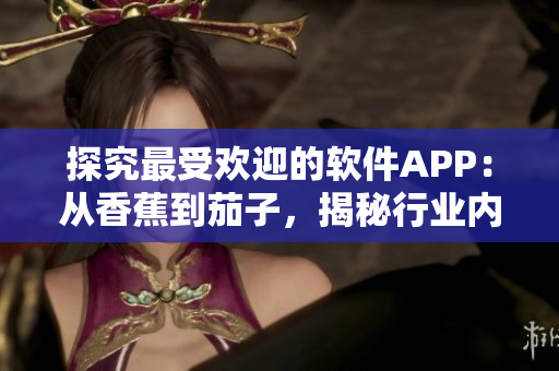 探究最受欢迎的软件APP：从香蕉到茄子，揭秘行业内的重要发展趋势