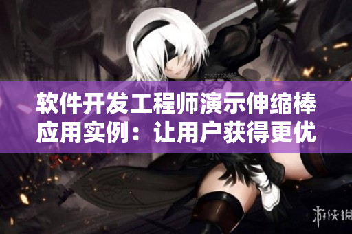 软件开发工程师演示伸缩棒应用实例：让用户获得更优秀的体验