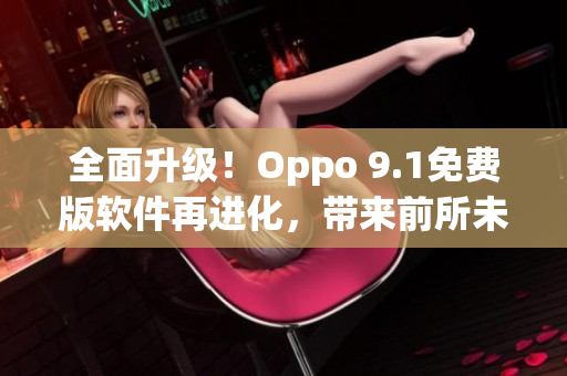全面升级！Oppo 9.1免费版软件再进化，带来前所未有的使用体验