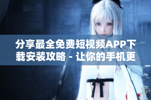 分享最全免费短视频APP下载安装攻略 - 让你的手机更添动态之美