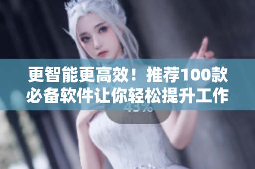 更智能更高效！推荐100款必备软件让你轻松提升工作效率