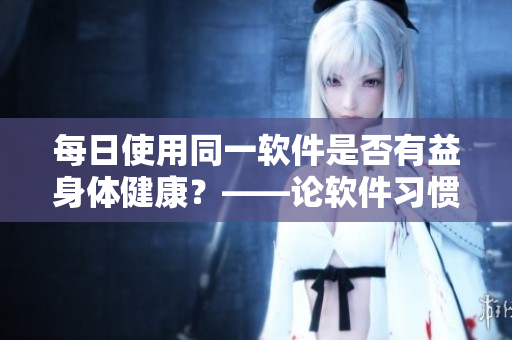 每日使用同一软件是否有益身体健康？——论软件习惯对身体的影响